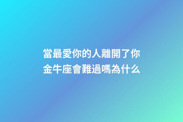當最愛你的人離開了你金牛座會難過嗎為什么-第1張-星座運勢-玄機派