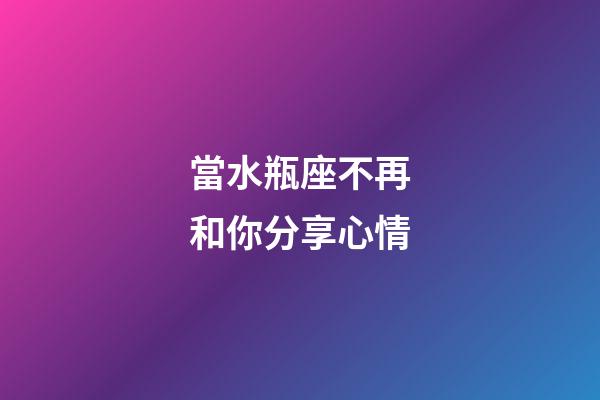 當水瓶座不再和你分享心情-第1張-星座運勢-玄機派