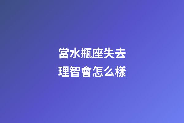 當水瓶座失去理智會怎么樣-第1張-星座運勢-玄機派