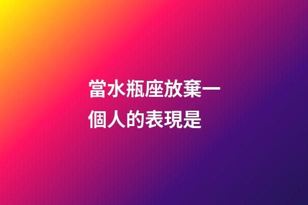 當水瓶座放棄一個人的表現是-第1張-星座運勢-玄機派