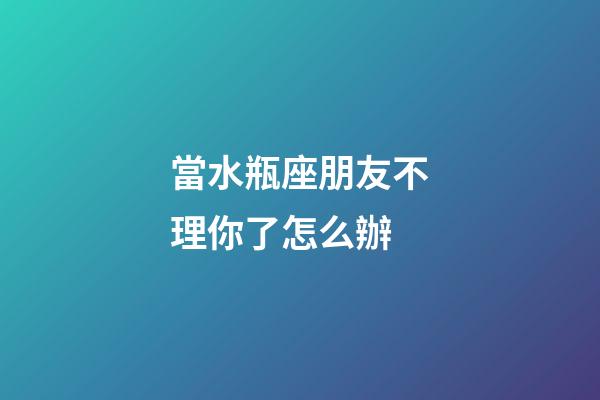 當水瓶座朋友不理你了怎么辦-第1張-星座運勢-玄機派