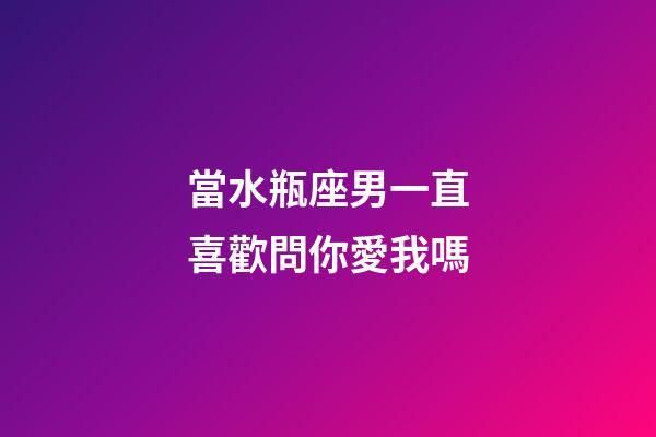 當水瓶座男一直喜歡問你愛我嗎-第1張-星座運勢-玄機派