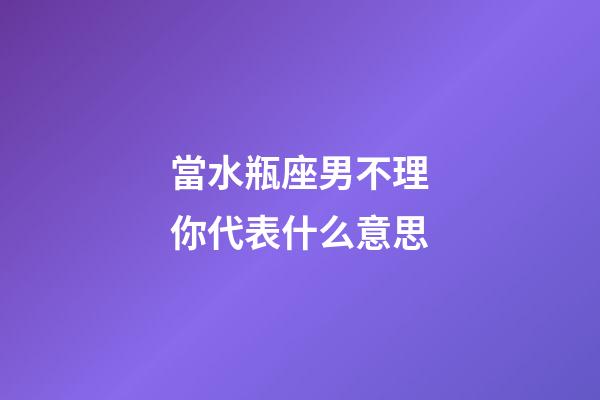 當水瓶座男不理你代表什么意思-第1張-星座運勢-玄機派