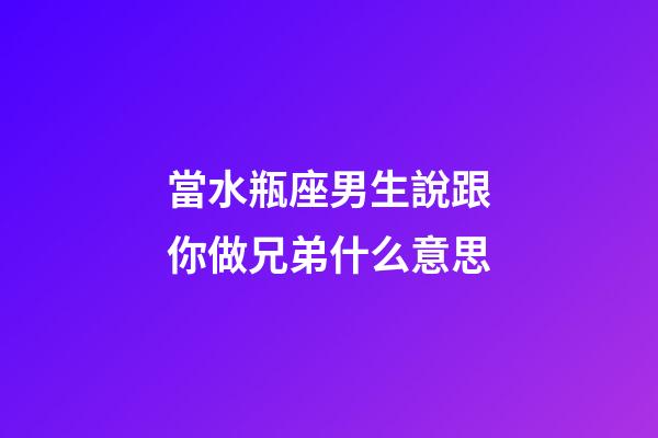 當水瓶座男生說跟你做兄弟什么意思-第1張-星座運勢-玄機派