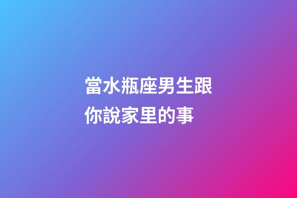 當水瓶座男生跟你說家里的事-第1張-星座運勢-玄機派