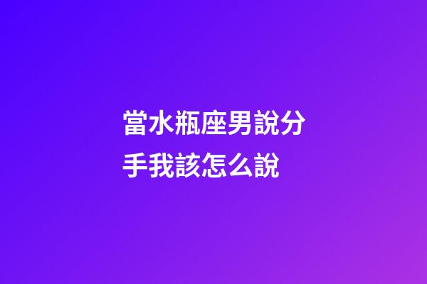 當水瓶座男說分手我該怎么說-第1張-星座運勢-玄機派
