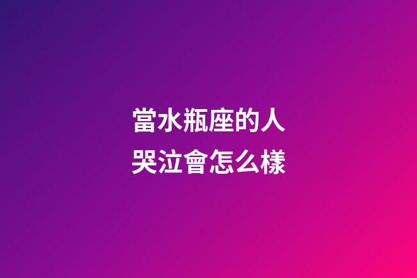 當水瓶座的人哭泣會怎么樣