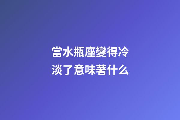 當水瓶座變得冷淡了意味著什么-第1張-星座運勢-玄機派
