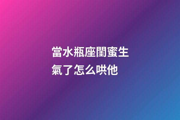 當水瓶座閨蜜生氣了怎么哄他-第1張-星座運勢-玄機派
