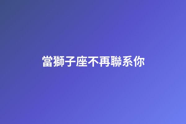 當獅子座不再聯系你-第1張-星座運勢-玄機派
