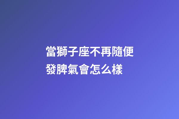 當獅子座不再隨便發脾氣會怎么樣-第1張-星座運勢-玄機派