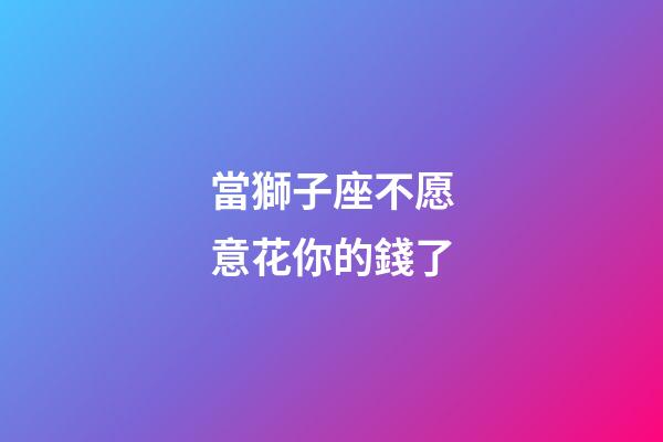 當獅子座不愿意花你的錢了-第1張-星座運勢-玄機派