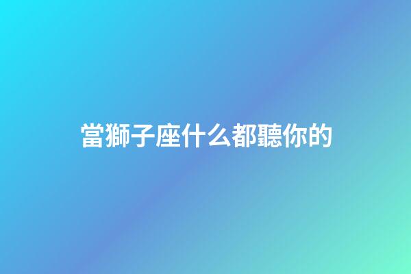 當獅子座什么都聽你的-第1張-星座運勢-玄機派