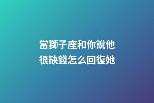 當獅子座和你說他很缺錢怎么回復她-第1張-星座運勢-玄機派