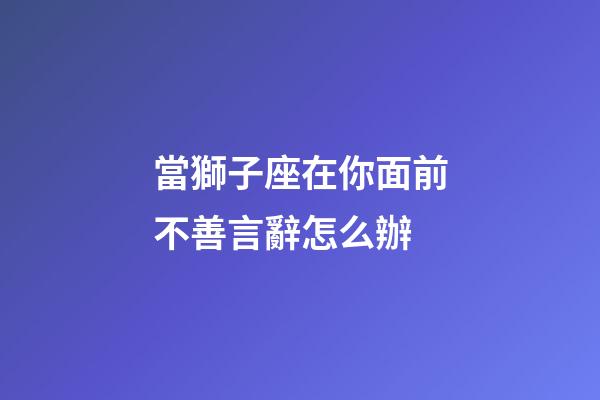 當獅子座在你面前不善言辭怎么辦-第1張-星座運勢-玄機派