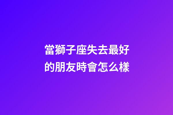 當獅子座失去最好的朋友時會怎么樣-第1張-星座運勢-玄機派