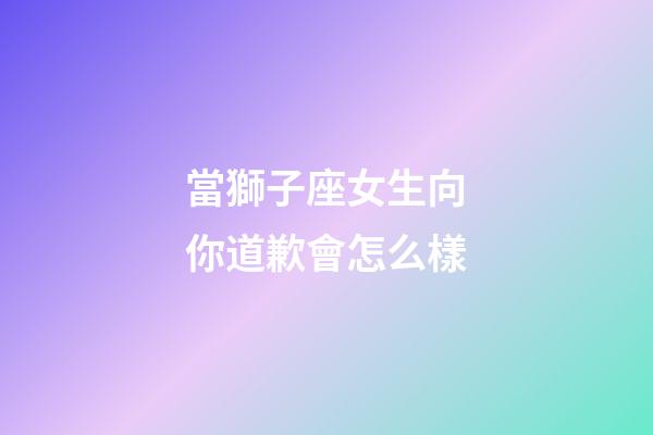 當獅子座女生向你道歉會怎么樣-第1張-星座運勢-玄機派