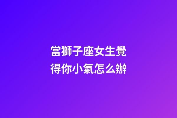 當獅子座女生覺得你小氣怎么辦-第1張-星座運勢-玄機派