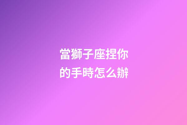 當獅子座捏你的手時怎么辦-第1張-星座運勢-玄機派
