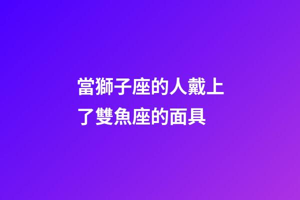 當獅子座的人戴上了雙魚座的面具-第1張-星座運勢-玄機派