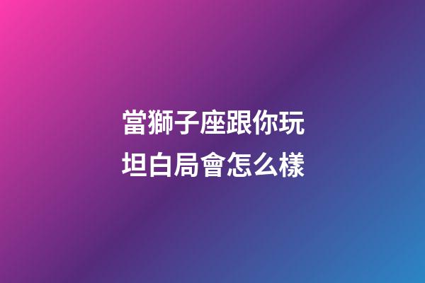 當獅子座跟你玩坦白局會怎么樣-第1張-星座運勢-玄機派