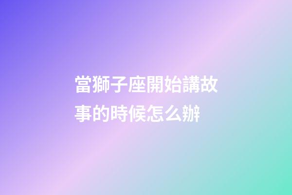 當獅子座開始講故事的時候怎么辦-第1張-星座運勢-玄機派