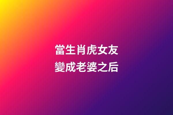 當生肖虎女友變成老婆之后