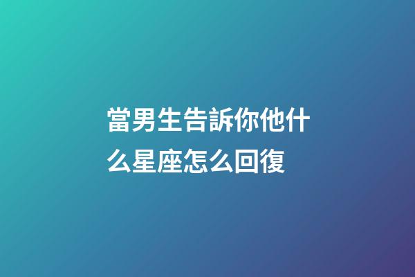 當男生告訴你他什么星座怎么回復-第1張-星座運勢-玄機派