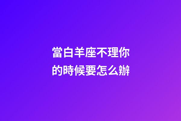 當白羊座不理你的時候要怎么辦