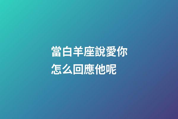 當白羊座說愛你怎么回應他呢-第1張-星座運勢-玄機派