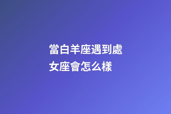 當白羊座遇到處女座會怎么樣-第1張-星座運勢-玄機派