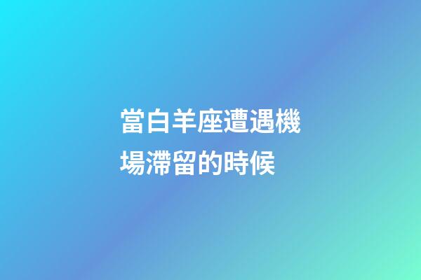 當白羊座遭遇機場滯留的時候-第1張-星座運勢-玄機派