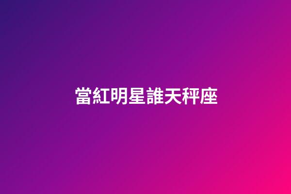 當紅明星誰天秤座