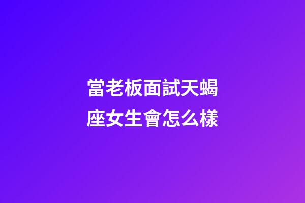 當老板面試天蝎座女生會怎么樣
