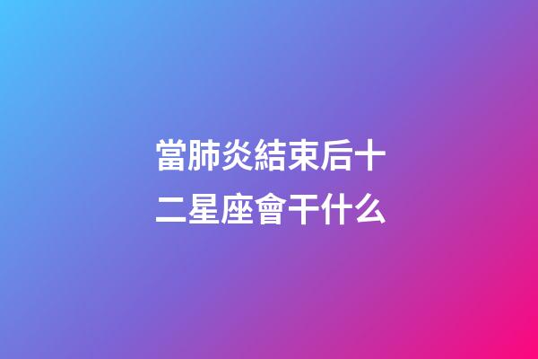 當肺炎結束后十二星座會干什么-第1張-星座運勢-玄機派