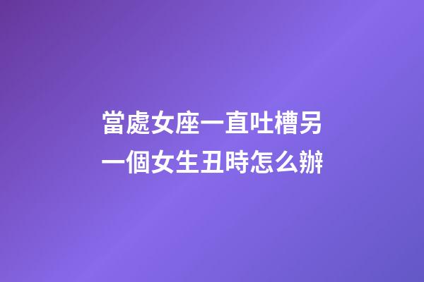 當處女座一直吐槽另一個女生丑時怎么辦-第1張-星座運勢-玄機派