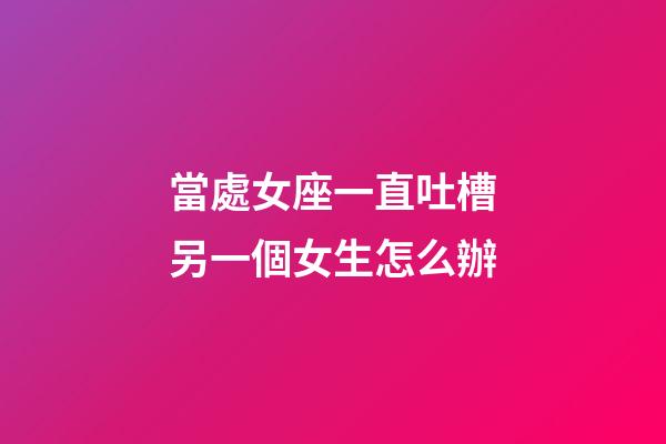 當處女座一直吐槽另一個女生怎么辦-第1張-星座運勢-玄機派