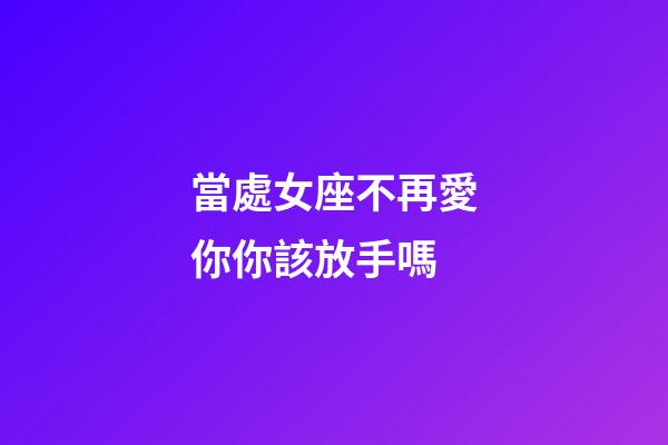 當處女座不再愛你你該放手嗎-第1張-星座運勢-玄機派