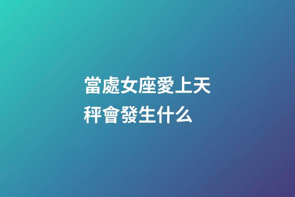 當處女座愛上天秤會發生什么-第1張-星座運勢-玄機派
