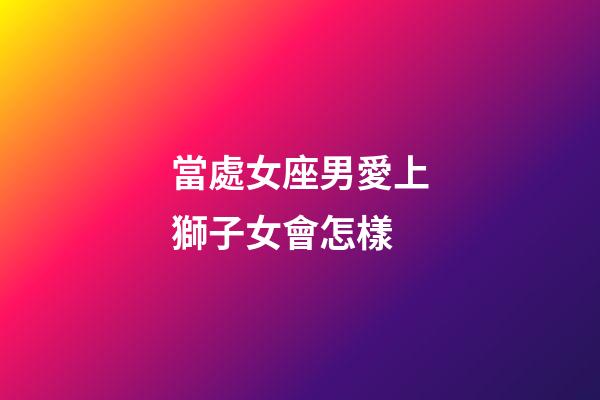 當處女座男愛上獅子女會怎樣-第1張-星座運勢-玄機派