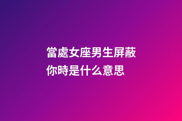 當處女座男生屏蔽你時是什么意思-第1張-星座運勢-玄機派