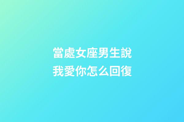 當處女座男生說我愛你怎么回復-第1張-星座運勢-玄機派