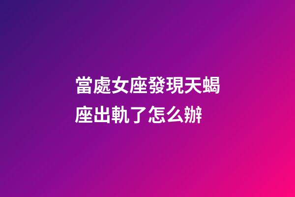 當處女座發現天蝎座出軌了怎么辦-第1張-星座運勢-玄機派