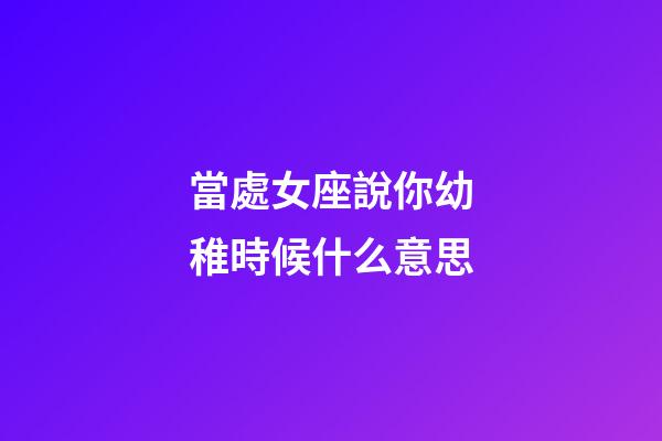 當處女座說你幼稚時候什么意思-第1張-星座運勢-玄機派