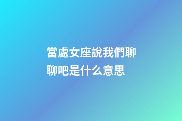 當處女座說我們聊聊吧是什么意思-第1張-星座運勢-玄機派