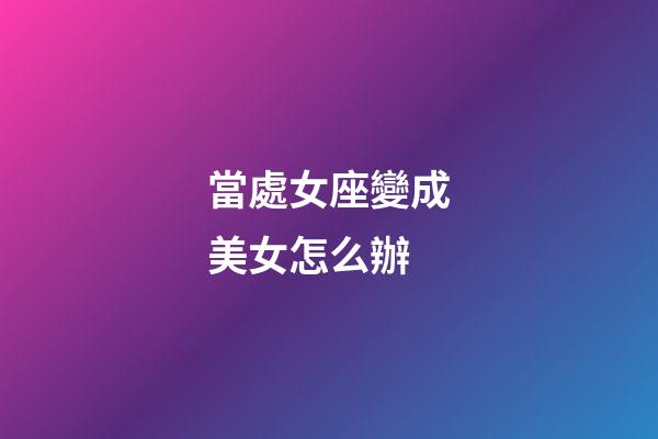 當處女座變成美女怎么辦