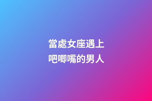 當處女座遇上吧唧嘴的男人-第1張-星座運勢-玄機派