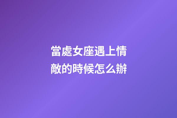 當處女座遇上情敵的時候怎么辦-第1張-星座運勢-玄機派