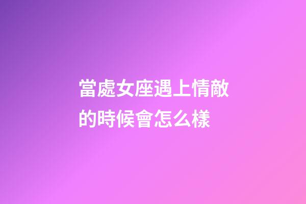 當處女座遇上情敵的時候會怎么樣-第1張-星座運勢-玄機派