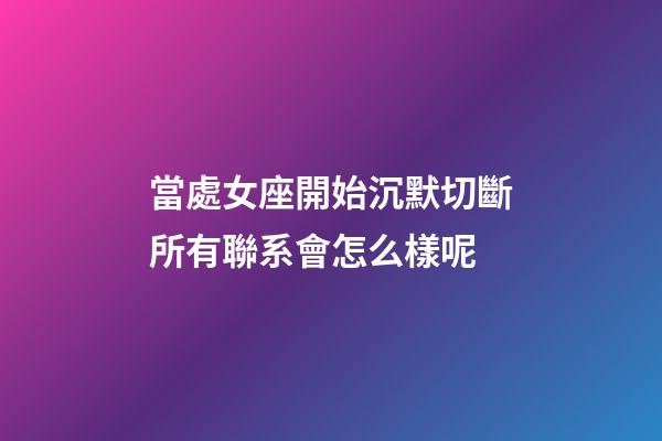 當處女座開始沉默切斷所有聯系會怎么樣呢-第1張-星座運勢-玄機派
